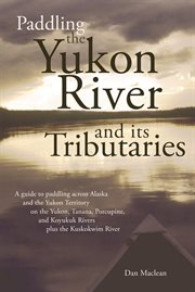 Paddling the Yukon River and its tributaries : a guide to paddling across Alaska and the Yukon Territory on the Yukon, Tanana, Porcupine, and Koyukuk Rivers, plus the Kuskokwim River cover image