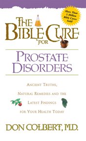 The bible cure for prostate disorders. Ancient Truths, Natural Remedies and the Latest Findings for Your Health Today cover image