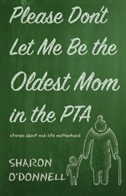 Please don't let me be the oldest mom in the pta. Stories about mid-life motherhood cover image