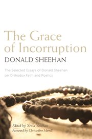 The Grace of Incorruption : The Selected Essays of Donald Sheehan on Orthodox Faith and Poetics cover image