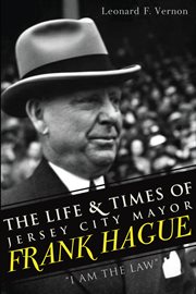The life & times of Jersey City mayor, Frank Hague "I am the law" cover image