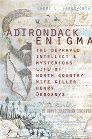 Adirondack enigma the depraved intellect & mysterious life of North Country wife killer Henry Debosnys cover image
