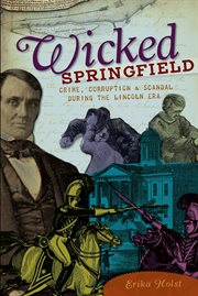 Wicked Springfield: crime, corruption & scandal during the Lincoln era cover image