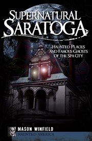 Supernatural Saratoga : haunted places and famous ghosts of the spa city cover image