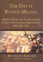 The day it rained militia Huck's defeat and the revolution in the South Carolina backcountry, May-July, 1780 cover image