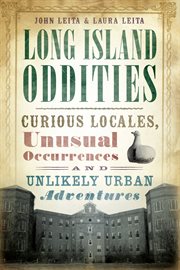 Long Island oddities curious locales, unusual occurrences and unlikely urban adventures cover image