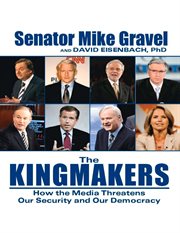 The Kingmakers : How The Media Threatens Our Security And Our Democracy cover image