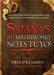 Satanás, ¡mi matrimonio no es tuyo!. Guía de la guerra espiritual para las parejas que están saliendo, comprometidas o casadas cover image