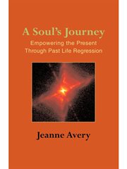 A soul's journey : empowering the present through past life regression cover image