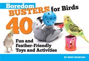 Boredom Busters for Birds : 40 Fun And Feather-friendly Toys And Activities cover image