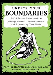 Unfuck your boundaries : build better relationships through consent, communication, and expressing your needs cover image