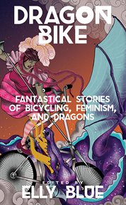 Dragon bike. Fantastical Stories of Bicycling, Feminism, & Dragons cover image