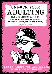 Unfuck your adulting : give yourself permission, carry your own baggage, don't be a dick, make decisions, & other life skills cover image