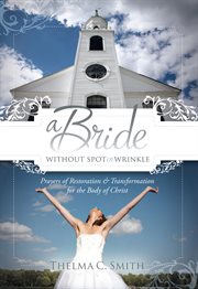 A bride without spot or wrinkle. Prayers of Restoration & Transformation for the Body of Christ cover image
