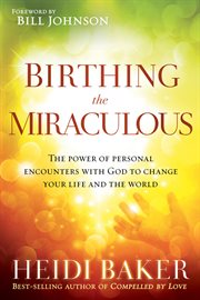 Birthing the miraculous. The Power of Personal Encounters with God to Change Your Life and the World cover image