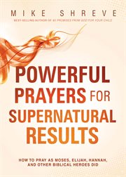 Powerful prayers for supernatural results : how to pray as Moses, Elijah, Hannah, and other Biblical heroes did cover image