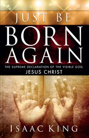 Just be born again. The Supreme Declaration of the Visible God, Jesus Christ cover image