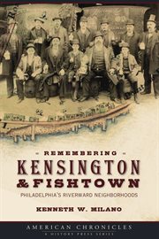 Remembering Kensington & Fishtown Philadelphia's riverward neighborhoods cover image