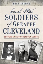 Civil War soldiers of greater Cleveland letters home to Cuyahoga County cover image