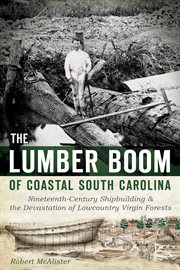 The lumber boom of coastal South Carolina nineteenth-century shipbuilding and the devastation of lowcountry virgin forests cover image