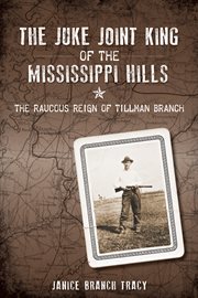 The juke joint king of the Mississippi hills the raucous reign of Tillman Branch cover image