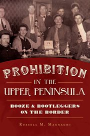 Prohibition in the Upper Peninsula : booze & bootleggers on the border cover image
