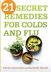 21 secret remedies for colds and flu. Build Your Immune System and Stay Healthy-Naturally! cover image