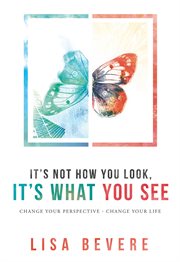 It's not how you look, it's what you see. Change Your Perspective--Change Your Life cover image