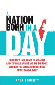 A nation born in a day. How God's L& Grant to Abraham Affects World Affairs & the End Times, & How You Can Partner With God cover image