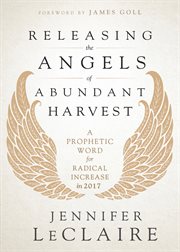 Releasing the Angels of Abundant Harvest : A Prophetic Word for Radical Increase in 2017 cover image