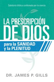 La prescripción de dios para la sanidad y la plenitud. Sabiduría bíblica confirmada por la ciencia cover image