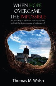 When hope overcame the impossible. An epic story of a thirteen-year-old boy who refused the death sentence of brain cancer! cover image