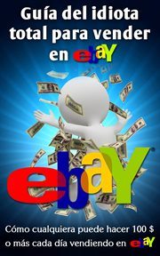 Guía del idiota total para vender en ebay: cómo cualquiera puede hacer 100$ o más cada día vendiendo en eBay cover image