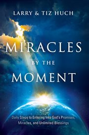 Miracles by the moment : daily steps to enter God's promises, miracles and unlimited blessings cover image