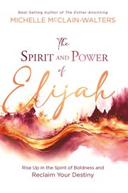 The Spirit and Power of Elijah : Rise Up in the Spirit of Boldness and Reclaim Your Destiny cover image