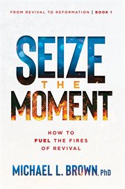 Seize the Moment : How to Fuel the Fires of Revival. From Revival to Reformation cover image