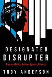 Designated Disrupter : Trump and Other Unlikely Agents of Revival cover image