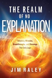 The Realm of No Explanation : Unlocking Miracles, Breakthroughs, and Blessings That Defy Logic cover image