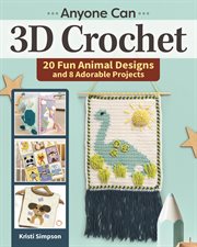 Anyone Can 3D Crochet : 20 Fun Animal Designs And 8 Adorable Projects cover image