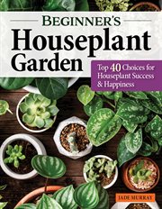 Beginner's Houseplant Garden : Top 40 Choices For Houseplant Success & Happiness cover image
