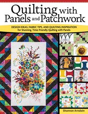 Quilting With Panels and Patchwork : Design Ideas, Fabric Tips, And Quilting Inspiration For Stunning, Time-friendly Quilting With Panels cover image