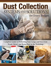 Dust Collection Systems and Solutions for Every Budget : Complete Guide To Protecting Your Lungs And Eyes From Wood, Metal, And Resin Dust In The Workshop cover image