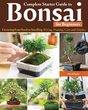 Complete Starter Guide to Bonsai : Growing From Seed Or Seedling--wiring, Pruning, Care, And Display cover image