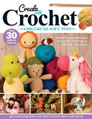 Create With Crochet: Amigurumi Soft Toys : Master Crochet Basics And Perfect Your First Projects With Over 30 Patterns cover image