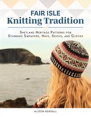Fair Isle Knitting Tradition : Shetland Heritage Patterns For Stunning Sweaters, Hats, Socks, And Gloves cover image