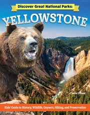 Discover Great National Parks: Yellowstone : Kids' Guide To History, Wildlife, Geysers, Hiking, And Preservation cover image