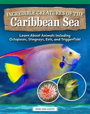 Incredible Creatures of the Caribbean Sea : Learn About Animals Including Octopuses, Stingrays, Eels, And Triggerfish! cover image