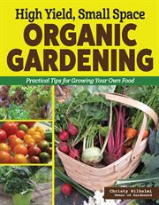 High Yield, Small Space Organic Gardening : Practical Tips For Growing Your Own Food cover image