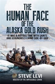 The Human Face of the Alaska Gold Rush : It was a Riotous Time With Saints and Scoundrels Living Side-By-Side cover image