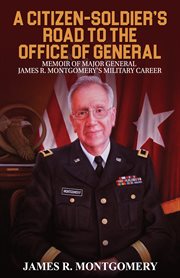 A citizen-soldier's road to office of general. Memoir of Major General James R. Montgomery's Military Career cover image